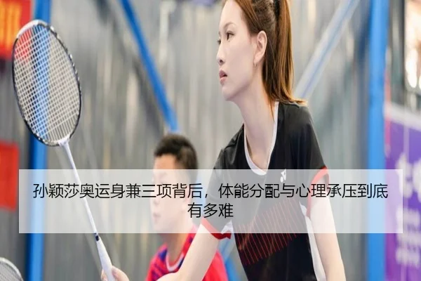 孙颖莎奥运身兼三项背后，体能分配与心理承压到底有多难